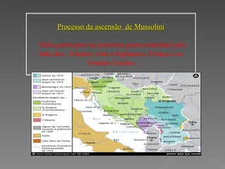 Processo da ascensão  de Mussolini        Itália participou na primeira guerra mundial  pelo lado dos  Aliados, com a Inglaterra, França e os Estados Unidos 