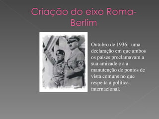 Outubro de 1936:  uma declaração em que ambos os países proclamavam a sua amizade e a a manutenção de pontos de vista comuns no que respeita à política internacional.  