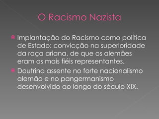 Implantação do Racismo como política de Estado: convicção na superioridade da raça ariana, de que os alemães eram os mais fiéis representantes. Doutrina assente no forte nacionalismo alemão e no pangermanismo desenvolvido ao longo do século XIX. 