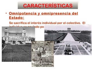 CARACTERÍSTICAS
• Omnipotencia y omnipresencia del
  Estado:
 Se sacrifica el interés individual por el colectivo. El
 individuo es anulado por la masa.
 