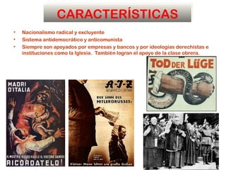 CARACTERÍSTICAS
•   Nacionalismo radical y excluyente
•   Sistema antidemocrático y anticomunista
•   Siempre son apoyados por empresas y bancos y por ideologías derechistas e
    instituciones como la Iglesia. También logran el apoyo de la clase obrera.
 