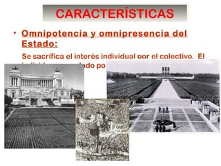 CARACTERÍSTICASCARACTERÍSTICAS
• Omnipotencia y omnipresencia del
Estado:
Se sacrifica el interés individual por el colectivo. El
individuo es anulado por la masa.
 