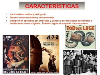 CARACTERÍSTICASCARACTERÍSTICAS
• Nacionalismo radical y excluyente
• Sistema antidemocrático y anticomunista
• Siempre son apoyados por empresas y bancos y por ideologías derechistas e
instituciones como la Iglesia. También logran el apoyo de la clase obrera.
 