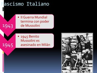 Fascismo Italiano
1943
• II Guerra Mundial
termina con poder
de Mussolini
1945
• 1945 Benito
Mussolini es
asesinado en Milán
 