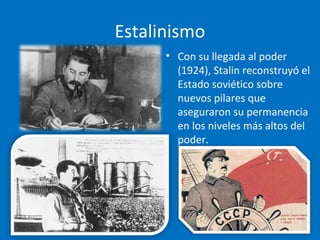 Estalinismo
• Con su llegada al poder
(1924), Stalin reconstruyó el
Estado soviético sobre
nuevos pilares que
aseguraron su permanencia
en los niveles más altos del
poder.
 