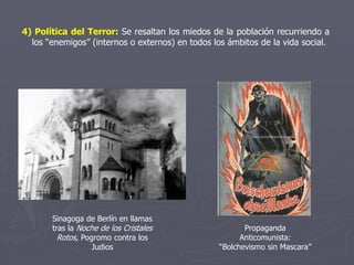 4) Política del Terror: Se resaltan los miedos de la población recurriendo a
los “enemigos” (internos o externos) en todos los ámbitos de la vida social.
Sinagoga de Berlín en llamas
tras la Noche de los Cristales
Rotos, Pogromo contra los
Judios
Propaganda
Anticomunista:
“Bolchevismo sin Mascara”
 