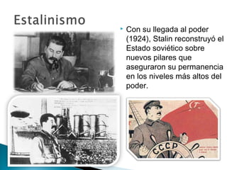    Con su llegada al poder
    (1924), Stalin reconstruyó el
    Estado soviético sobre
    nuevos pilares que
    aseguraron su permanencia
    en los niveles más altos del
    poder.
 