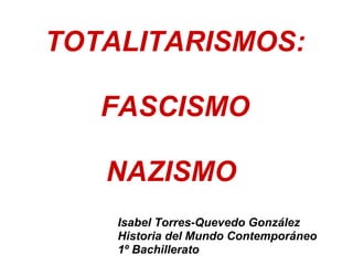 TOTALITARISMOS:

   FASCISMO

   NAZISMO
    Isabel Torres-Quevedo González
    Historia del Mundo Contemporáneo
    1º Bachillerato
 