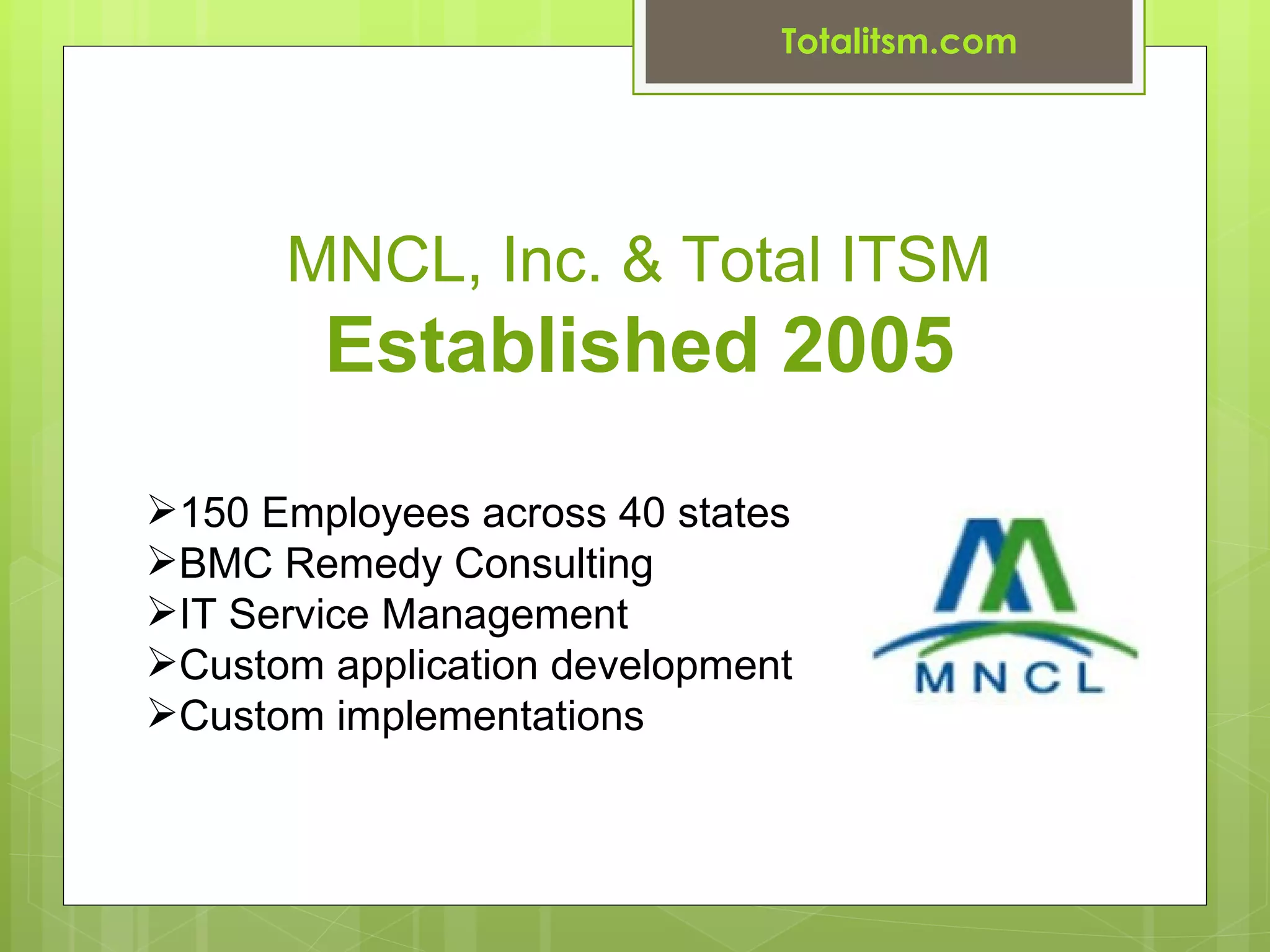 Totalitsm.com




      MNCL, Inc. & Total ITSM
        Established 2005
150 Employees across 40 states
BMC Remedy Consulting
IT Service Management
Custom application development
Custom implementations
 