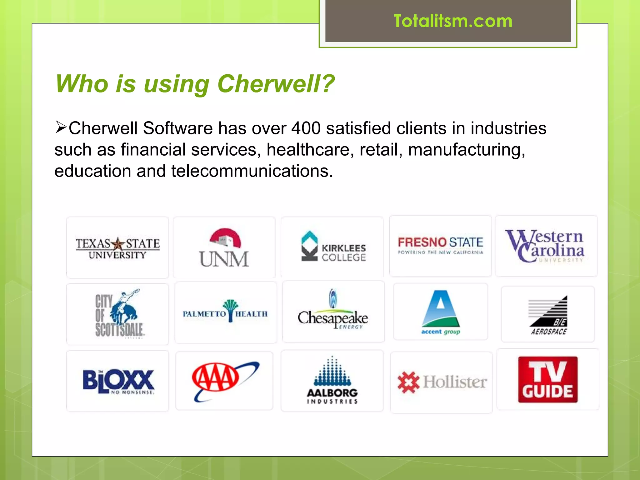 Totalitsm.com


Who is using Cherwell?
Cherwell Software has over 400 satisfied clients in industries
such as financial services, healthcare, retail, manufacturing,
education and telecommunications.
 