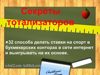 Секреты
тотализаторов
32 способа делать ставки на спорт в
букмекерских конторах в сети интернет
и выигрывать на их основе.
e-baZZ.com koRRch.com
 