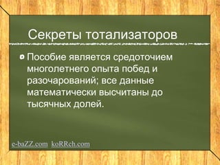 Секреты тотализаторов
Пособие является средоточием
многолетнего опыта побед и
разочарований; все данные
математически высчитаны до
тысячных долей.
e-baZZ.com koRRch.com
 