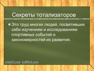Секреты тотализаторов
Это труд многих людей, посвятивших
себя изучениям и исследованиям
спортивных событий и
закономерностей их развития.
e-baZZ.com koRRch.com
 
