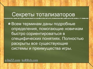 Секреты тотализаторов
Всем терминам даны подробные
определения, помогающие новичкам
быстро сориентироваться в
специфических понятиях. Полностью
раскрыты все существующие
системы и преимущества игры.
e-baZZ.com koRRch.com
 