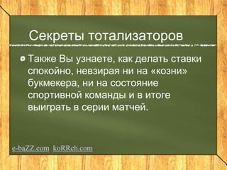 Секреты тотализаторов
Также Вы узнаете, как делать ставки
спокойно, невзирая ни на «козни»
букмекера, ни на состояние
спортивной команды и в итоге
выиграть в серии матчей.
e-baZZ.com koRRch.com
 