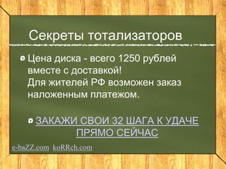 Секреты тотализаторов
Цена диска - всего 1250 рублей
вместе с доставкой!
Для жителей РФ возможен заказ
наложенным платежом.
ЗАКАЖИ СВОИ 32 ШАГА К УДАЧЕ
ПРЯМО СЕЙЧАС
e-baZZ.com koRRch.com
 