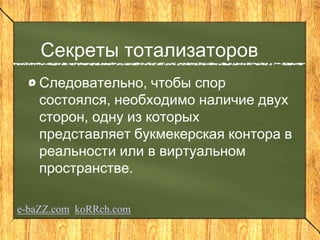Секреты тотализаторов
Следовательно, чтобы спор
состоялся, необходимо наличие двух
сторон, одну из которых
представляет букмекерская контора в
реальности или в виртуальном
пространстве.
e-baZZ.com koRRch.com
 