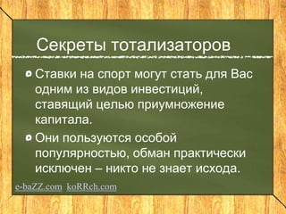 Секреты тотализаторов
Ставки на спорт могут стать для Вас
одним из видов инвестиций,
ставящий целью приумножение
капитала.
Они пользуются особой
популярностью, обман практически
исключен – никто не знает исхода.
e-baZZ.com koRRch.com
 