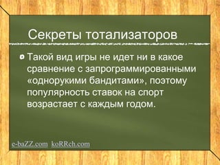 Секреты тотализаторов
Такой вид игры не идет ни в какое
сравнение с запрограммированными
«однорукими бандитами», поэтому
популярность ставок на спорт
возрастает с каждым годом.
e-baZZ.com koRRch.com
 