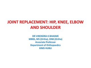 JOINT REPLACEMENT: HIP, KNEE, ELBOW
AND SHOULDER
DR VIRENDRA K BHASME
MBBS, MS (Ortho), DNB (Ortho)
Associate Professor
Department of Orthopaedics
KIMS HUBLI
 