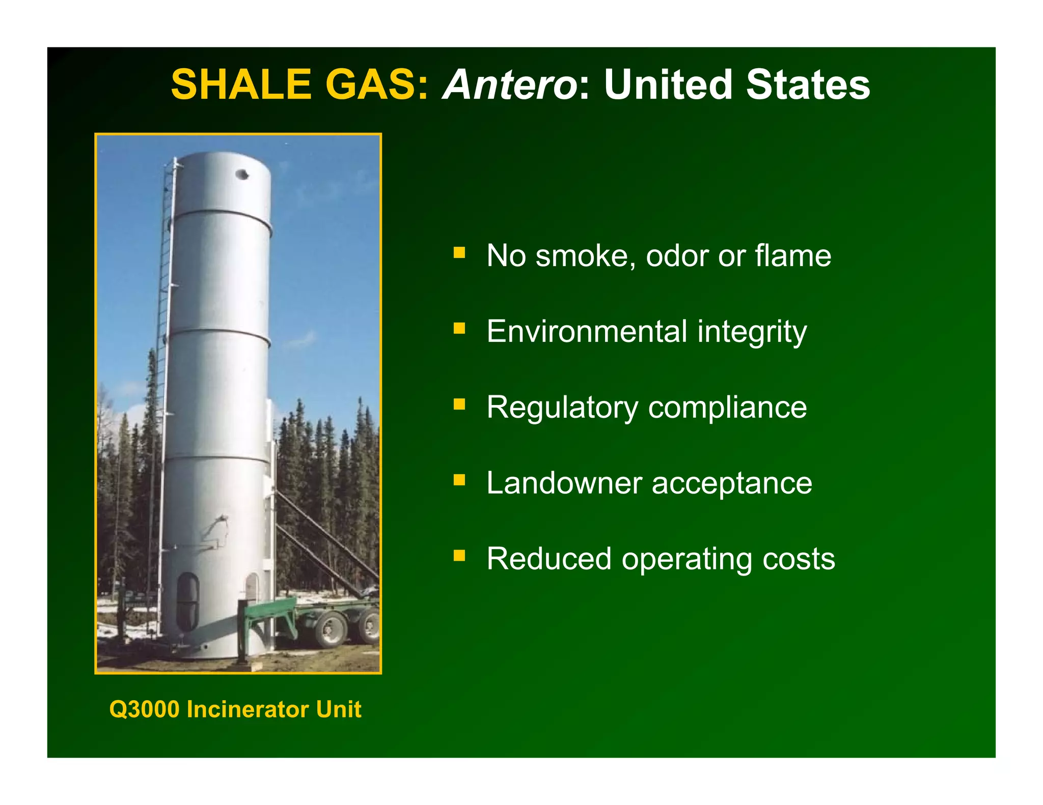 SHALE GAS: Antero: United States
                Antero:


                         No smoke odor or flame
                            smoke,

                         Environmental integrity

                         Regulatory compliance

                         Landowner acceptance

                         Reduced operating costs



Q3000 Incinerator Unit
 