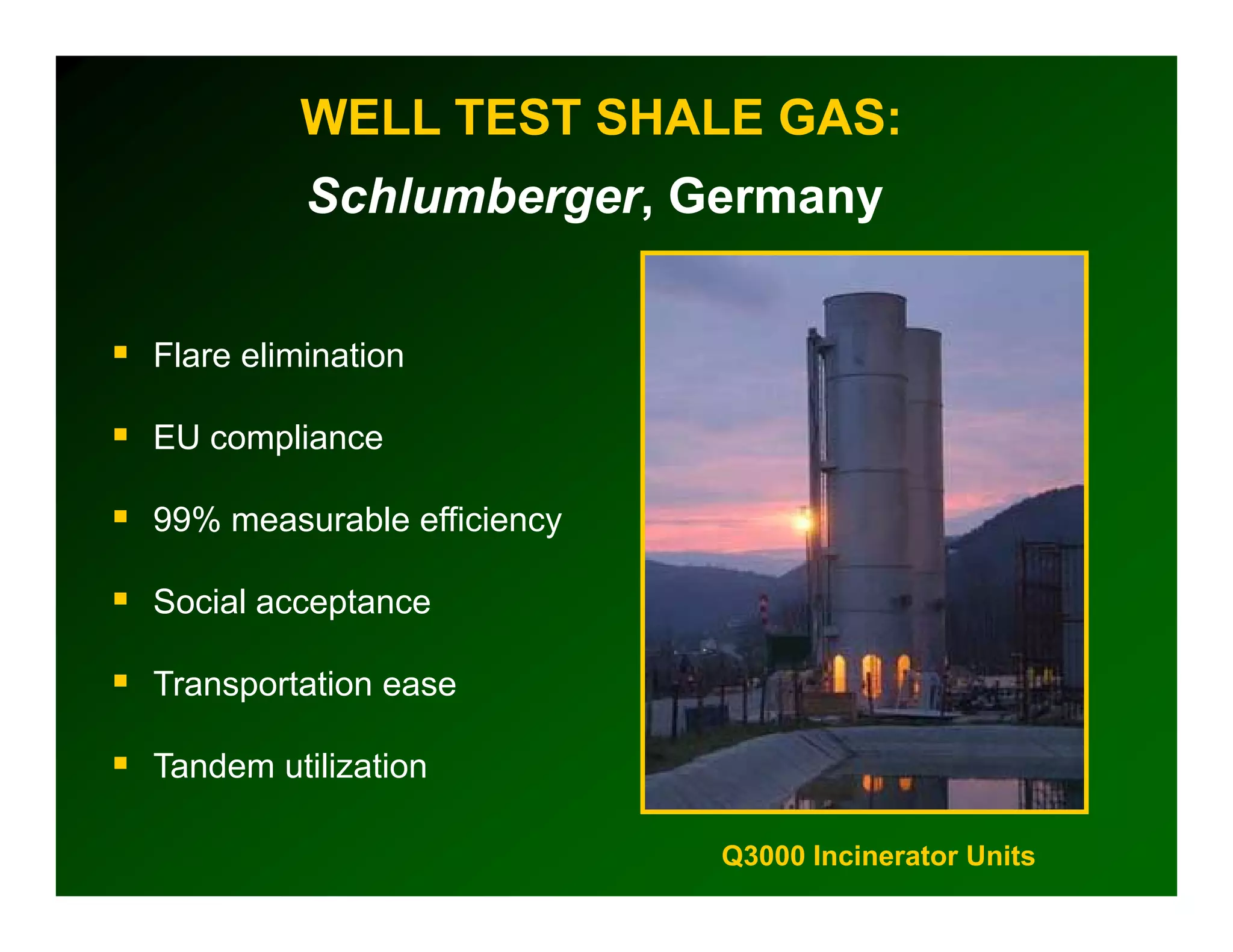 WELL TEST SHALE GAS:
          Schlumberger, Germany


Flare elimination

EU compliance

99% measurable efficiency
                        y

Social acceptance

Transportation ease

Tandem utilization

                            Q3000 Incinerator Units
 