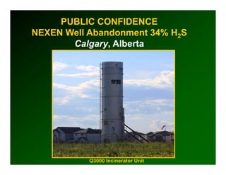 PUBLIC CONFIDENCE
NEXEN Well Abandonment 34% H2S
       Calgary,
       Calgary, Alberta




           Q3000 Incinerator Unit
 