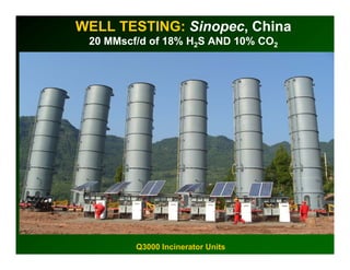 WELL TESTING: Sinopec, China
 20 MMscf/d of 18% H2S AND 10% CO2




         Q3000 Incinerator Units
 