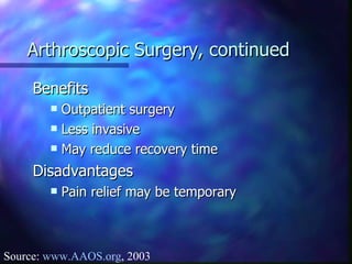 Arthroscopic Surgery, continued Benefits Outpatient surgery Less invasive May reduce recovery time Disadvantages  Pain relief may be temporary Source:  www.AAOS.org , 2003 