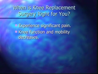 When is Knee Replacement Surgery Right for You? Experience significant pain. Knee function and mobility decreases. 