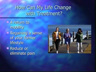 How Can My Life Change  with Treatment? A return to mobility Regaining a sense of your former lifestyle Reduce or eliminate pain 