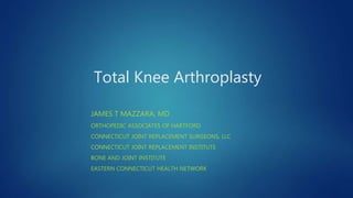 Total Knee Arthroplasty
JAMES T MAZZARA, MD
ORTHOPEDIC ASSOCIATES OF HARTFORD
CONNECTICUT JOINT REPLACEMENT SURGEONS, LLC
CONNECTICUT JOINT REPLACEMENT INSTITUTE
BONE AND JOINT INSTITUTE
EASTERN CONNECTICUT HEALTH NETWORK
 