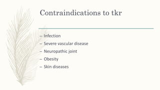 Contraindications to tkr
– Infection
– Severe vascular disease
– Neuropathic joint
– Obesity
– Skin diseases
 