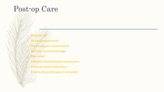 Post-op Care
– Monitor VS
– Wound assessments
– Neurovascular assessments
– Monitor wound drainage
– Pain relief
– Infection/Osteomyelitis prevention
– Promote early ambulation
– Ensure physiotherapy is consulted
 
