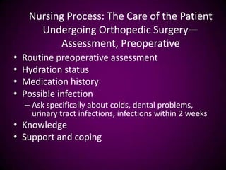Nursing Process: The Care of the Patient
Undergoing Orthopedic Surgery—
Assessment, Preoperative
• Routine preoperative assessment
• Hydration status
• Medication history
• Possible infection
– Ask specifically about colds, dental problems,
urinary tract infections, infections within 2 weeks
• Knowledge
• Support and coping
 