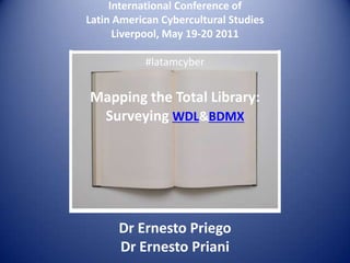 International Conference of Latin American Cybercultural StudiesLiverpool, May 19-20 2011 #latamcyberMapping the Total Library:Surveying WDL & BDMXDr Ernesto PriegoDr Ernesto Priani 