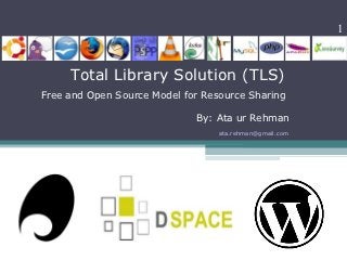 1



     Total Library Solution (TLS)
Free and Open Source Model for Resource Sharing

                             By: Ata ur Rehman
                                  ata.rehman@gmail.com
 
