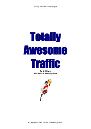 Totally AwesomeTraffic Page 1
Copyright © 2015 Jeff Davis Marketing Show
Totally
Awesome
TrafficBy Jeff Davis
Jeff Davis Marketing Show
 
