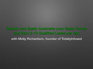 !
Quickly and Easily Automate your Sales Funnel
and Earn 3-10 Qualiﬁed Leads per day
with Molly Richardson, founder of TotallyInfused
 