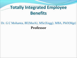 Totally Integrated Employee
                 Benefits
Dr. G C Mohanta, BE(Mech), MSc(Engg), MBA, PhD(Mgt)
                    Professor
 