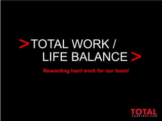 TOTAL WORK / 
Rewarding hard work for our team! 
> 
> 
LIFE BALANCE 
 