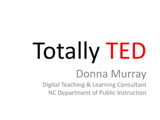 Totally TED
Donna Murray
Digital Teaching & Learning Consultant
NC Department of Public Instruction
 