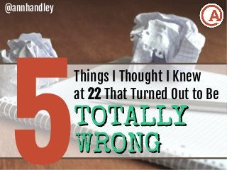 5
Things I Thought I Knew
at 22 That Turned Out to Be
@annhandley
TOTALLYTOTALLY
WRONGWRONG
 