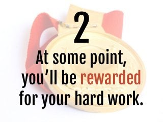 2
At some point,
you’ll be rewarded
for your hard work.
 
