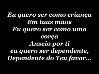 Eu quero ser como criança Em tuas mãos Eu quero ser como uma corça Anseio por ti eu quero ser dependente, Dependente do Teu favor... 