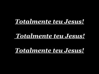 Totalmente teu Jesus!    Totalmente teu Jesus!   Totalmente teu Jesus!   