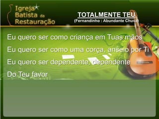 TOTALMENTE TEU(Fernandinho : Abundante Chuva)Eu quero ser como criança em Tuas mãosEu quero ser como uma corça, anseio por TiEu quero ser dependente, dependenteDo Teu favor