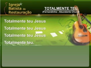 TOTALMENTE TEU(Fernandinho : Abundante Chuva)Totalmente teu JesusTotalmente teu JesusTotalmente teu JesusTotalmente teu.