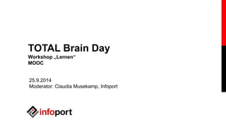 TOTAL Brain Day 
Workshop „Lernen“ 
MOOC 
25.9.2014 
Moderator: Claudia Musekamp, Infoport 
 