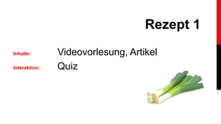 Inhalte: Videovorlesung, Artikel 
Interaktion: Quiz 
Rezept 1 
7 
 